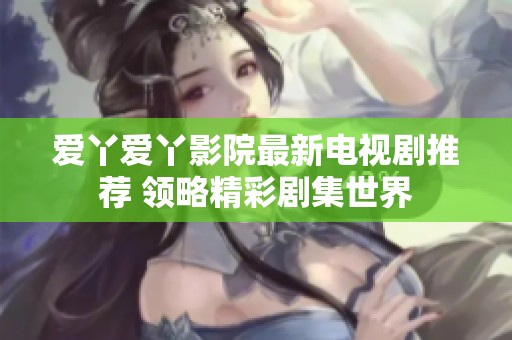 爱丫爱丫影院最新电视剧推荐 领略精彩剧集世界
