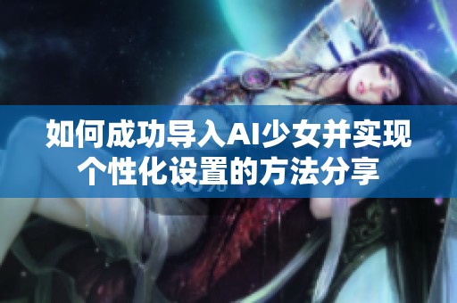 如何成功导入AI少女并实现个性化设置的方法分享