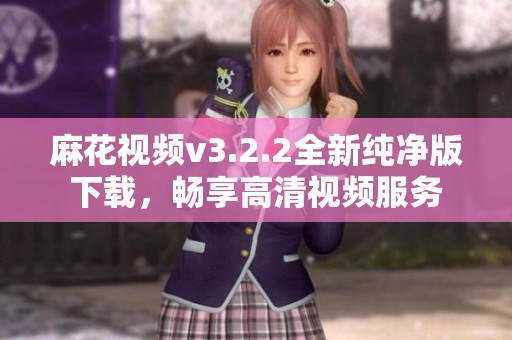 麻花视频v3.2.2全新纯净版下载，畅享高清视频服务