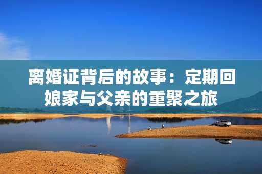 离婚证背后的故事：定期回娘家与父亲的重聚之旅