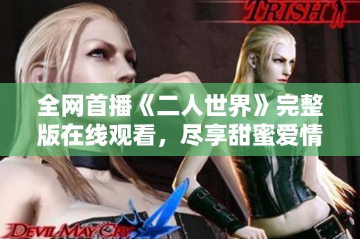 全网首播《二人世界》完整版在线观看，尽享甜蜜爱情故事