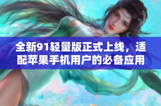 全新91轻量版正式上线，适配苹果手机用户的必备应用！