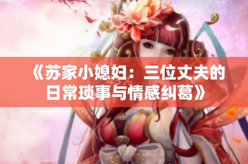 《苏家小媳妇：三位丈夫的日常琐事与情感纠葛》