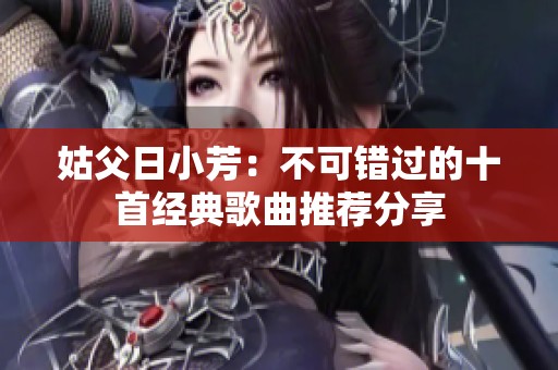 姑父日小芳：不可错过的十首经典歌曲推荐分享