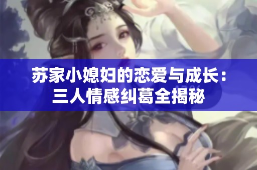苏家小媳妇的恋爱与成长：三人情感纠葛全揭秘