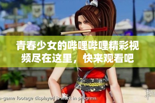 青春少女的哔哩哔哩精彩视频尽在这里，快来观看吧