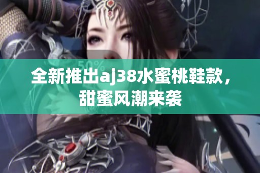 全新推出aj38水蜜桃鞋款，甜蜜风潮来袭