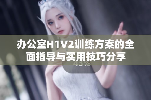 办公室H1V2训练方案的全面指导与实用技巧分享