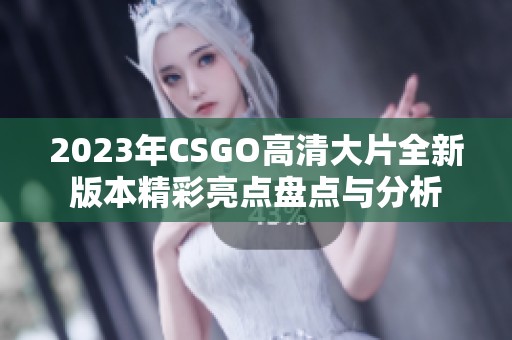 2023年CSGO高清大片全新版本精彩亮点盘点与分析