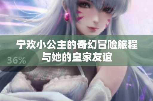 宁欢小公主的奇幻冒险旅程与她的皇家友谊