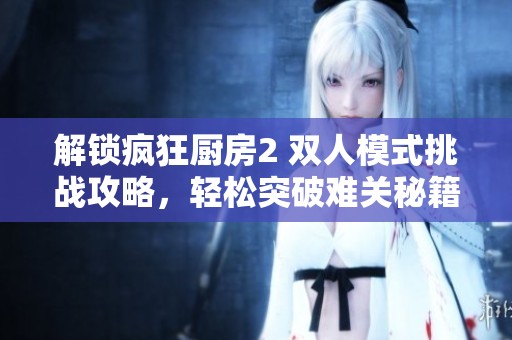 解锁疯狂厨房2 双人模式挑战攻略，轻松突破难关秘籍分享