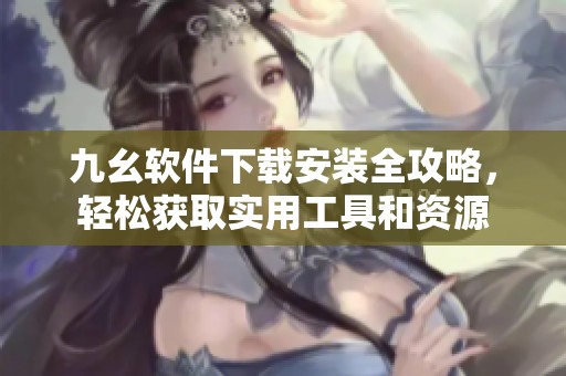 九幺软件下载安装全攻略，轻松获取实用工具和资源