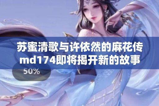 苏蜜清歌与许依然的麻花传md174即将揭开新的故事篇章