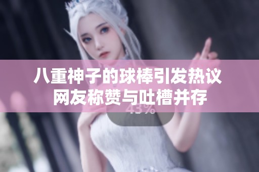 八重神子的球棒引发热议 网友称赞与吐槽并存