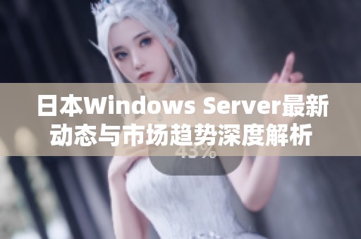 日本Windows Server最新动态与市场趋势深度解析