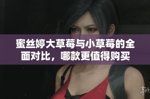 蜜丝婷大草莓与小草莓的全面对比，哪款更值得购买