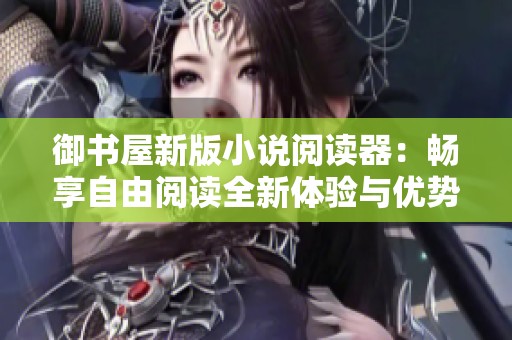 御书屋新版小说阅读器：畅享自由阅读全新体验与优势