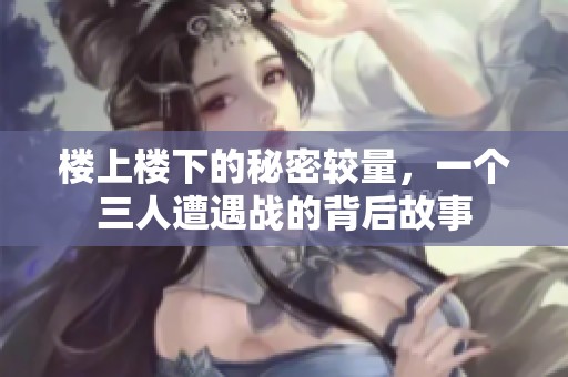 楼上楼下的秘密较量，一个三人遭遇战的背后故事