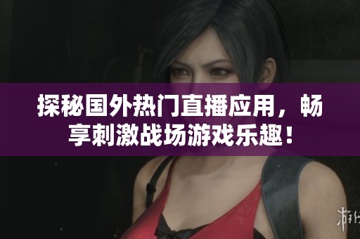 探秘国外热门直播应用，畅享刺激战场游戏乐趣！
