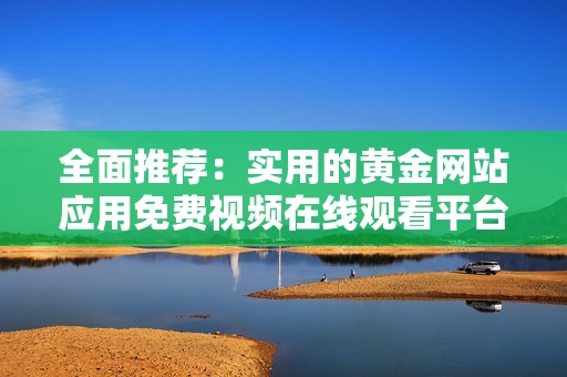 全面推荐：实用的黄金网站应用免费视频在线观看平台汇总