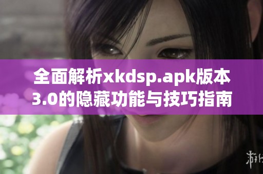 全面解析xkdsp.apk版本3.0的隐藏功能与技巧指南