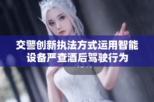 交警创新执法方式运用智能设备严查酒后驾驶行为