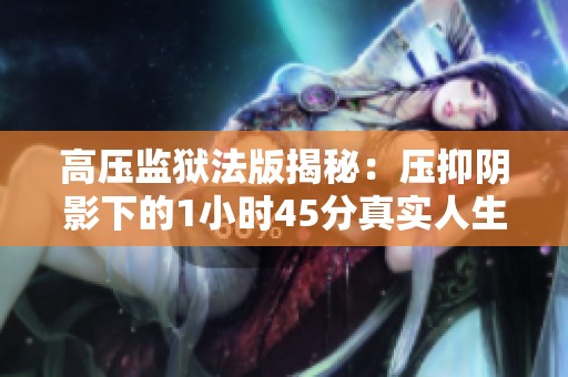 高压监狱法版揭秘：压抑阴影下的1小时45分真实人生