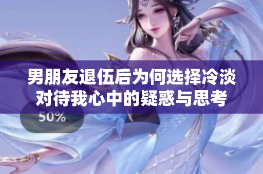 男朋友退伍后为何选择冷淡对待我心中的疑惑与思考