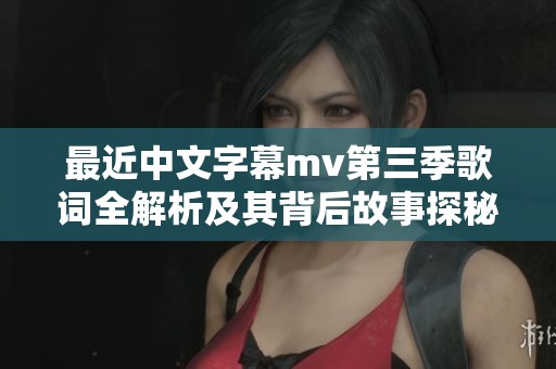 最近中文字幕mv第三季歌词全解析及其背后故事探秘