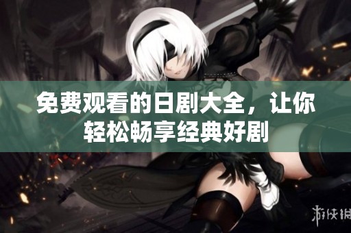 免费观看的日剧大全，让你轻松畅享经典好剧