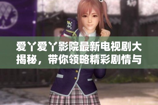 爱丫爱丫影院最新电视剧大揭秘，带你领略精彩剧情与角色魅力