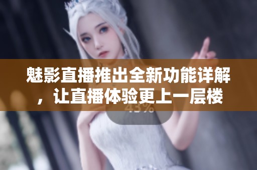 魅影直播推出全新功能详解，让直播体验更上一层楼
