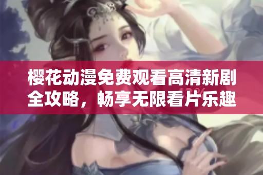 樱花动漫免费观看高清新剧全攻略，畅享无限看片乐趣