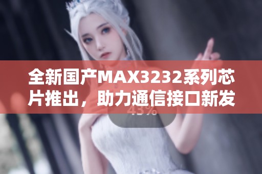 全新国产MAX3232系列芯片推出，助力通信接口新发展