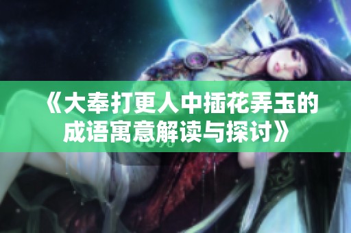 《大奉打更人中插花弄玉的成语寓意解读与探讨》