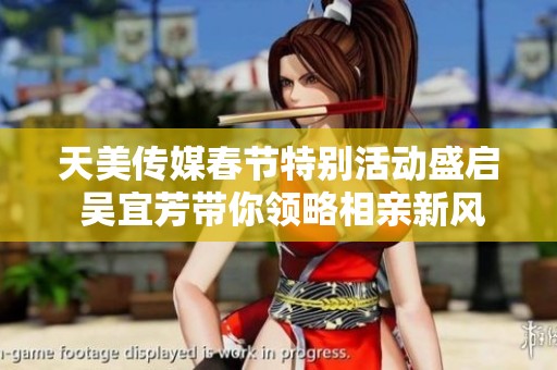 天美传媒春节特别活动盛启 吴宜芳带你领略相亲新风尚