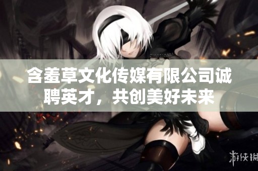 含羞草文化传媒有限公司诚聘英才，共创美好未来