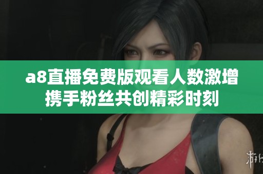 a8直播免费版观看人数激增携手粉丝共创精彩时刻