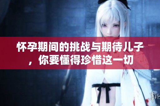怀孕期间的挑战与期待儿子，你要懂得珍惜这一切