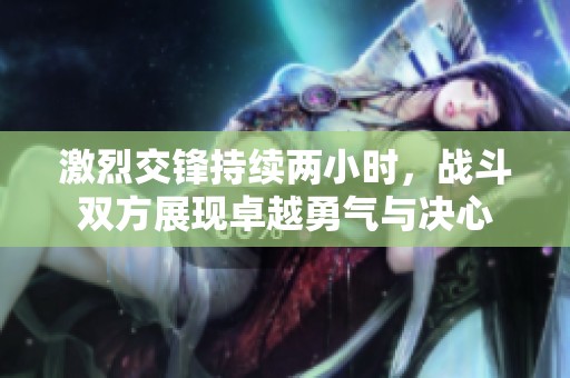 激烈交锋持续两小时，战斗双方展现卓越勇气与决心