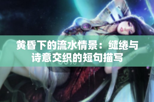 黄昏下的流水情景：缱绻与诗意交织的短句描写