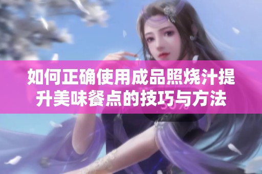 如何正确使用成品照烧汁提升美味餐点的技巧与方法