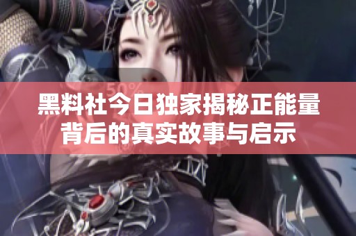 黑料社今日独家揭秘正能量背后的真实故事与启示