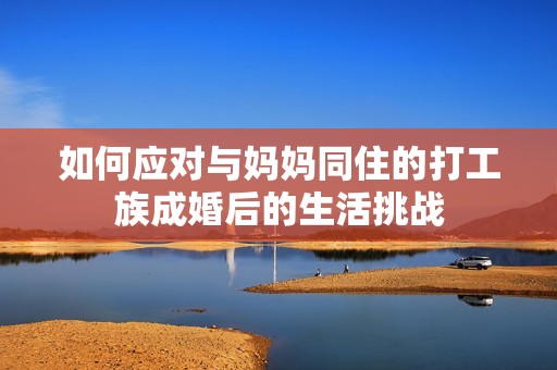 如何应对与妈妈同住的打工族成婚后的生活挑战