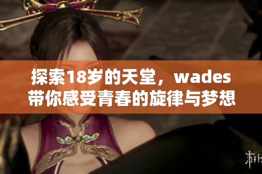 探索18岁的天堂，wades带你感受青春的旋律与梦想