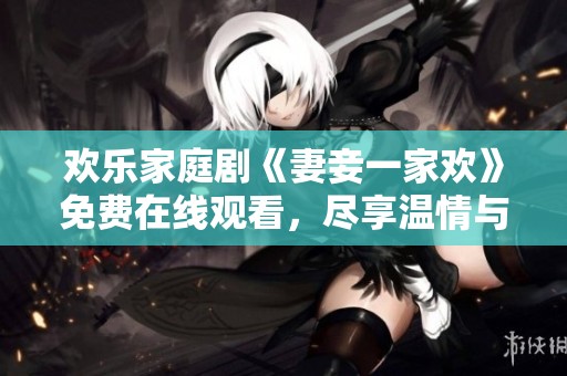 欢乐家庭剧《妻妾一家欢》免费在线观看，尽享温情与幽默的故事