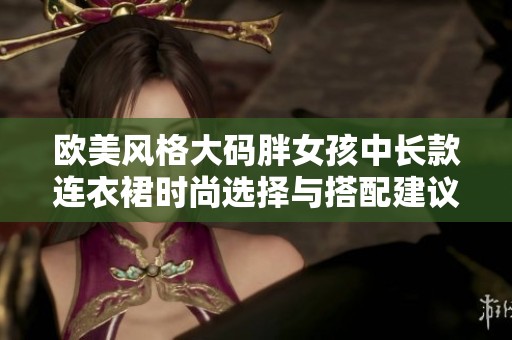 欧美风格大码胖女孩中长款连衣裙时尚选择与搭配建议