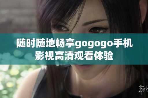 随时随地畅享gogogo手机影视高清观看体验