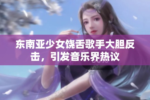 东南亚少女饶舌歌手大胆反击，引发音乐界热议