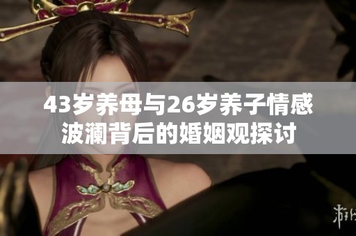 43岁养母与26岁养子情感波澜背后的婚姻观探讨